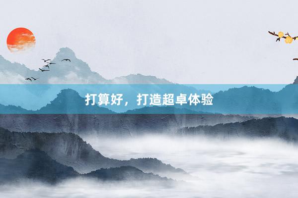 打算好，打造超卓体验