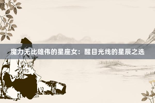 魔力无比雄伟的星座女：醒目光线的星辰之选