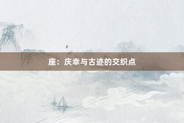 座：庆幸与古迹的交织点