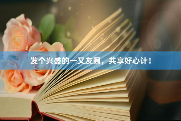发个兴盛的一又友圈，共享好心计！
