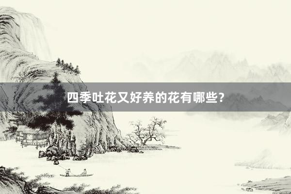 四季吐花又好养的花有哪些？