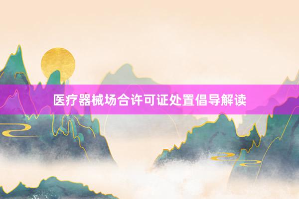 医疗器械场合许可证处置倡导解读