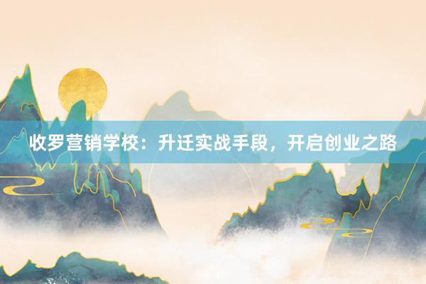 收罗营销学校：升迁实战手段，开启创业之路